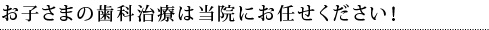 お子さまの歯科治療は当院にお任せください！