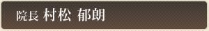 院長 村松 郁朗