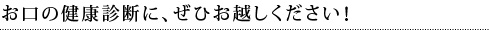 お口の健康診断に、ぜひお越しください！